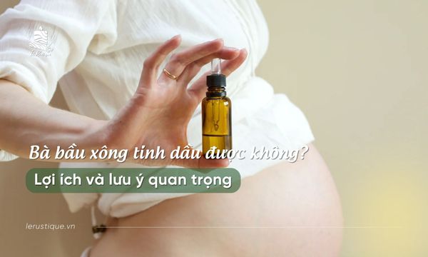 Bà bầu xông tinh dầu được không? Lợi ích và lưu ý quan trọng