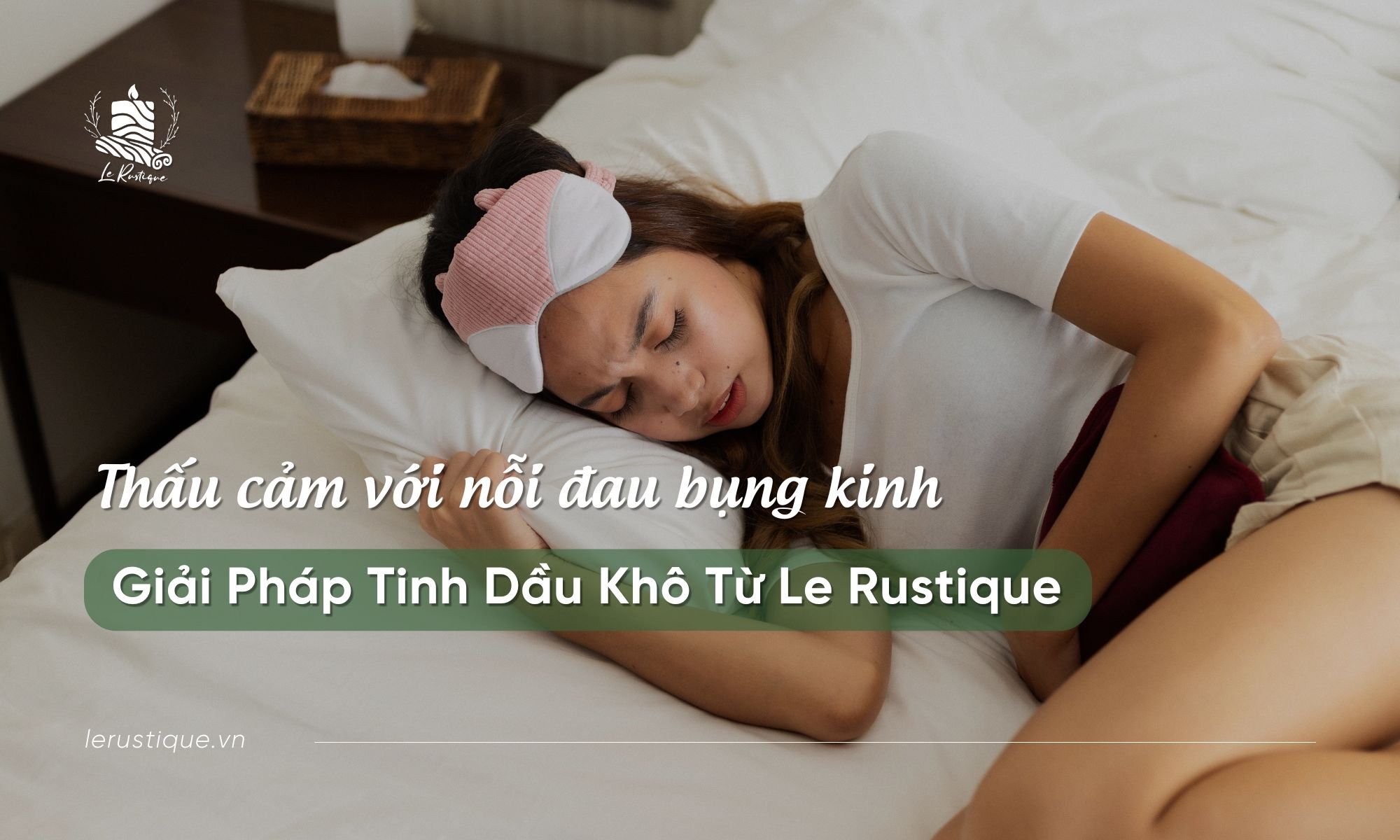 Thấu cảm với nỗi đau bụng kinh – Giải pháp Tinh dầu khô từ Le Rustique