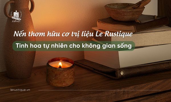 Nến Thơm Hữu Cơ Trị Liệu Le Rustique: Tinh Hoa Tự Nhiên Cho Không Gian Sống Của Bạn