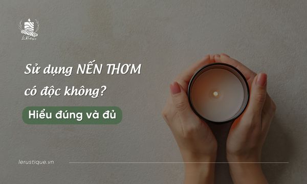 Sử Dụng Nến Thơm Có Độc Không - Hiểu Đúng Và Đủ