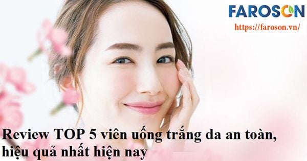 Top 5 Viên Uống Trắng Da Tốt Nhất Hiện Nay – Faroson Việt Nam