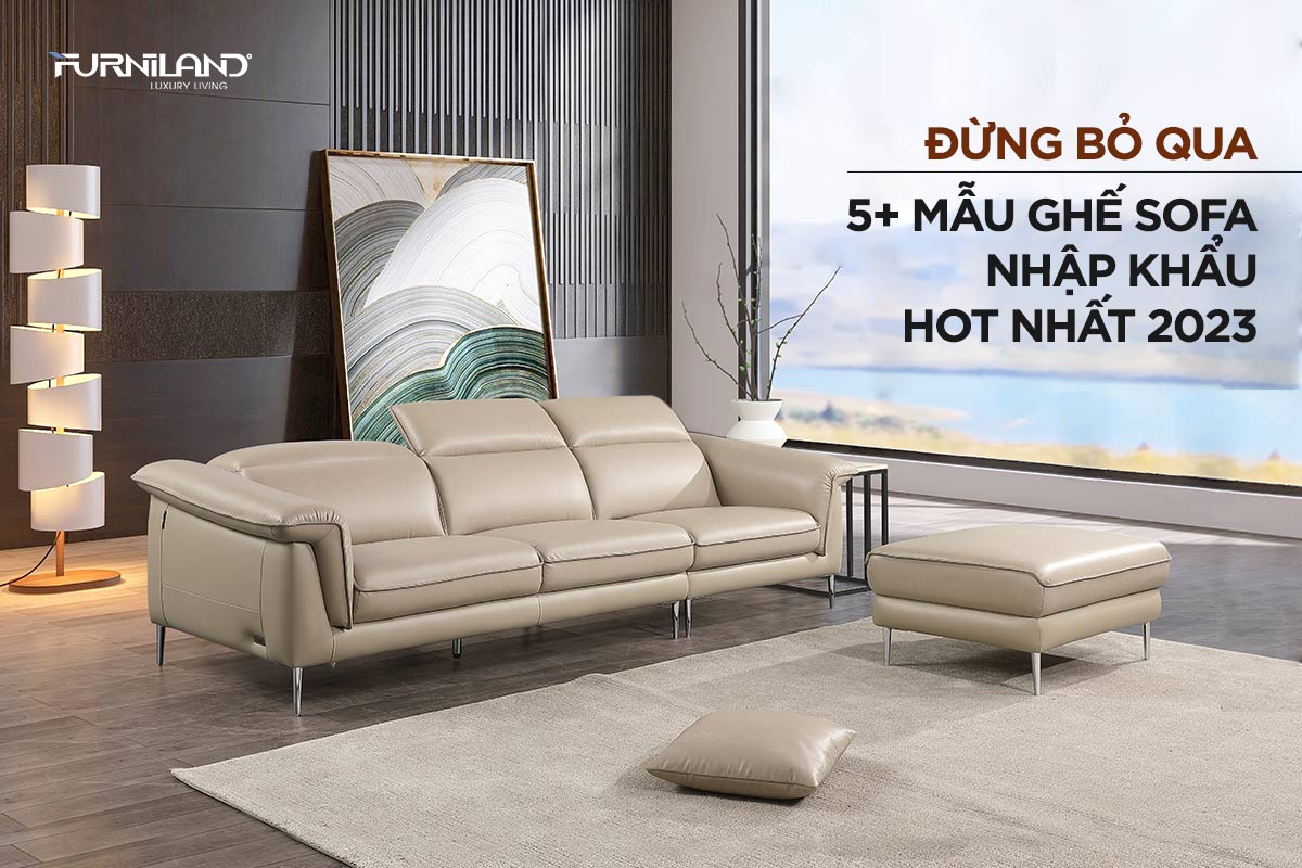 Đừng Bỏ Qua 5+ Mẫu Ghế Sofa Nhập Khẩu Hot Nhất 2023