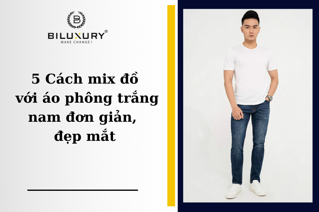 5 Cách mix đồ với áo phông trắng nam đơn giản, đẹp mắt