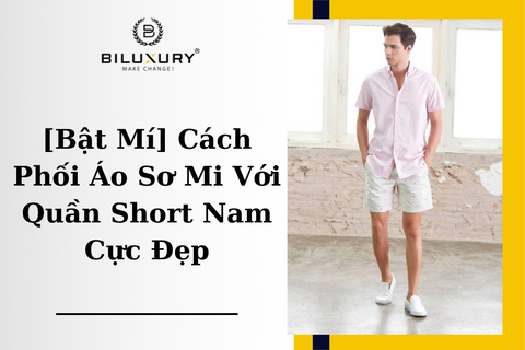[Bật Mí] Cách Phối Áo Sơ Mi Với Quần Short Nam Cực Đẹp