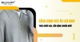 Cách chọn size áo len nam theo chiều cao, cân nặng chuẩn nhất