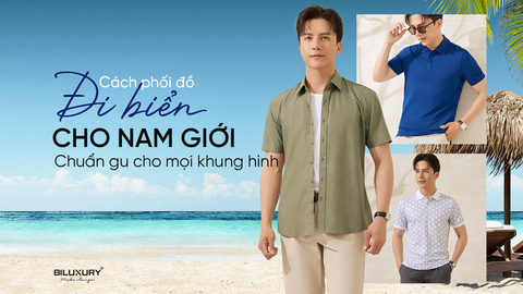 Cách phối đồ đi biển cho nam giới chuẩn gu trong mọi khung hình