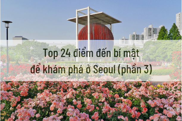 Top 24 điểm đến bí mật để khám phá ở Seoul (phần 3)