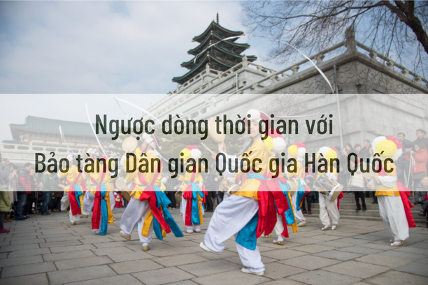 Ngược dòng thời gian với Bảo tàng Dân gian Quốc gia Hàn Quốc