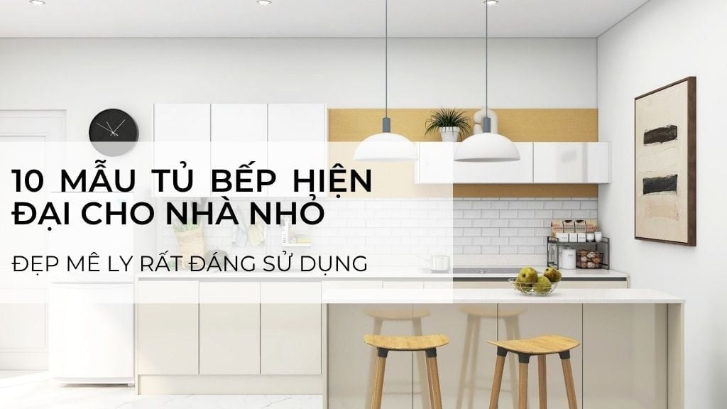 Top 10 Tủ Bếp Hiện Đại Cho Nhà Nhỏ: Gọn Đẹp, Tối Ưu Không Gian