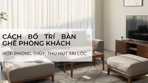 Cách bố trí bàn ghế phòng khách hợp phong thủy, hút tài lộc