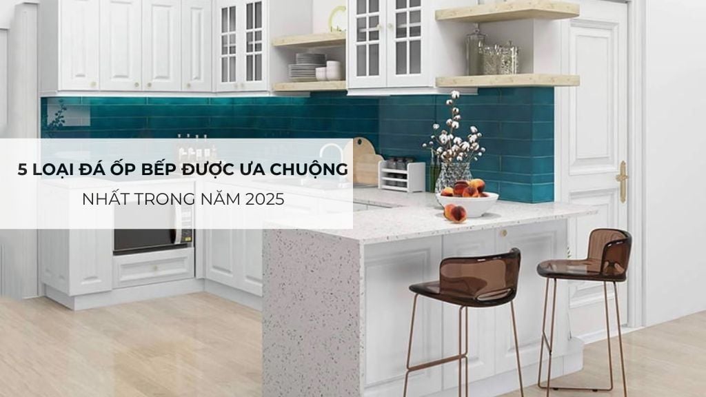 5 Loại Đá Ốp Bếp Được Ưa Chuộng Nhất Trong Năm 2025