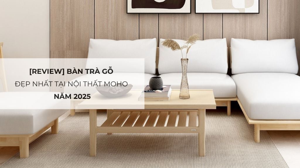 [Review] Bàn trà gỗ đẹp nhất tại Nội Thất MOHO năm 2025