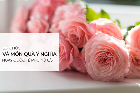 Lời chúc và quà tặng ý nghĩa ngày 8/3 cho mẹ, người yêu và bạn bè