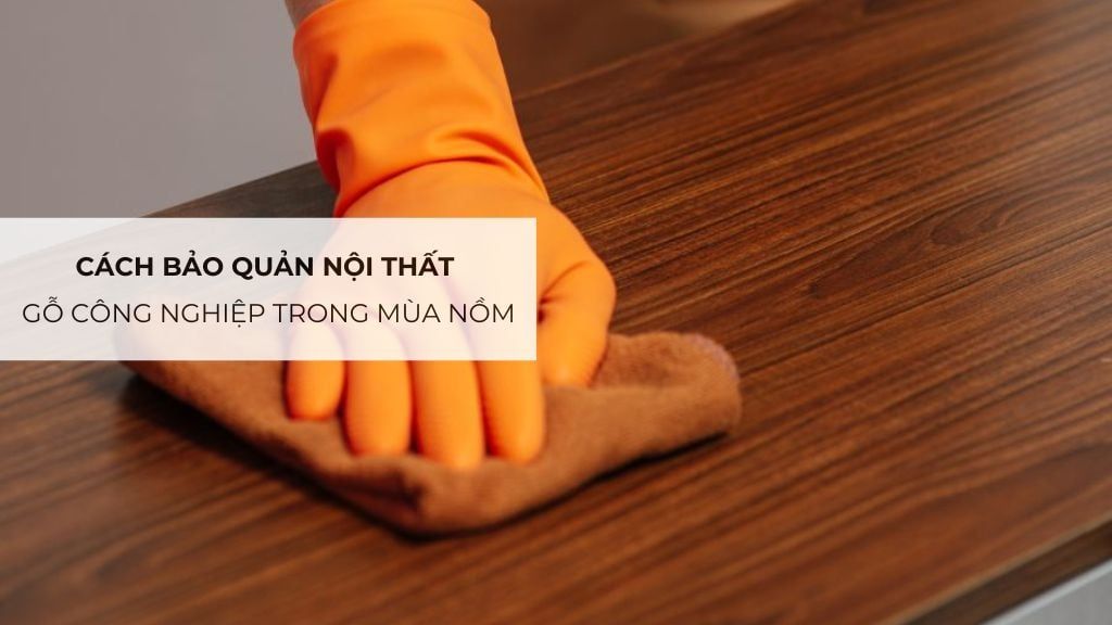 Cách bảo quản nội thất gỗ công nghiệp trong mùa nồm