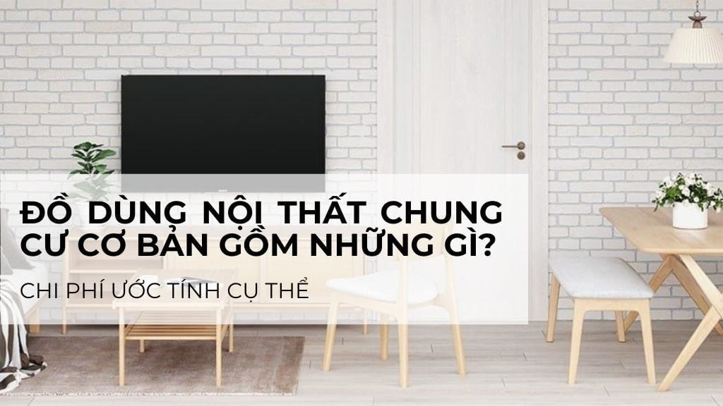 Đồ dùng nội thất chung cư cơ bản gồm những gì? Chi phí ước tính bao nhiêu?