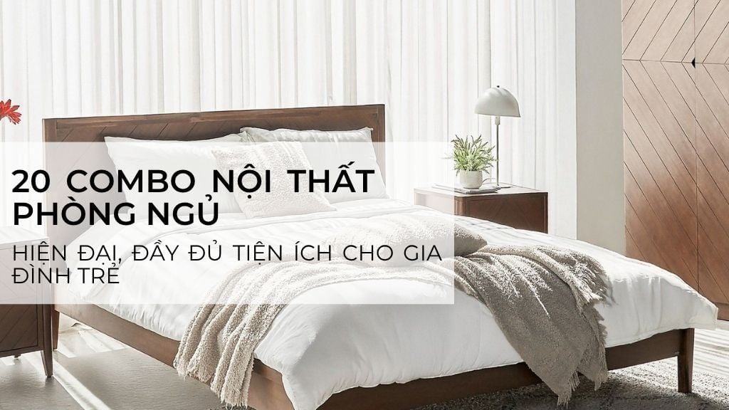 Gợi ý 20 combo nội thất phòng ngủ hiện đại, đầy đủ tiện ích cho gia đình trẻ