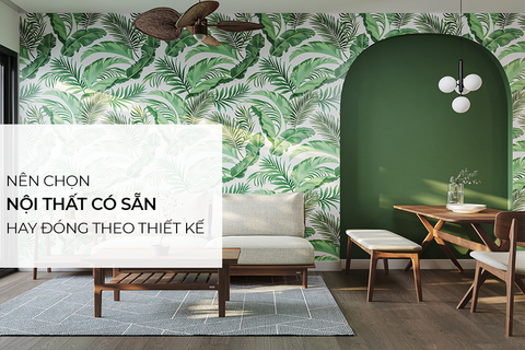 Nên mua nội thất có sẵn hay thuê gia công nội thất theo mẫu thiết kế cho nhà mới