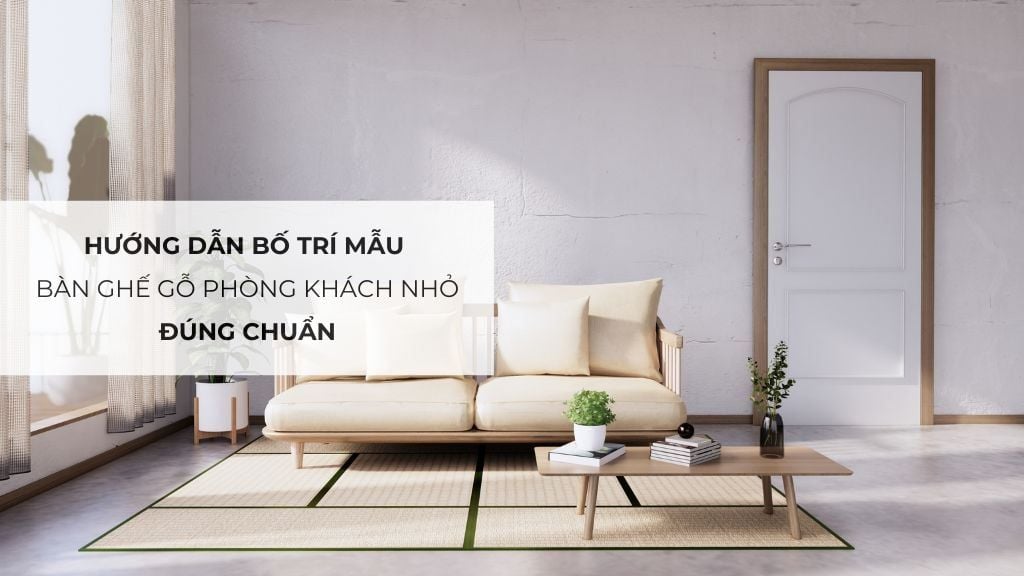 Hướng dẫn bố trí mẫu bàn ghế gỗ phòng khách nhỏ đúng chuẩn