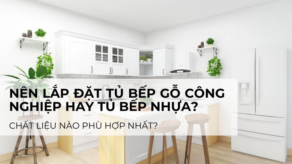 Nên lắp đặt tủ bếp gỗ công nghiệp hay tủ bếp nhựa? Chất liệu nào phù hợp nhất?