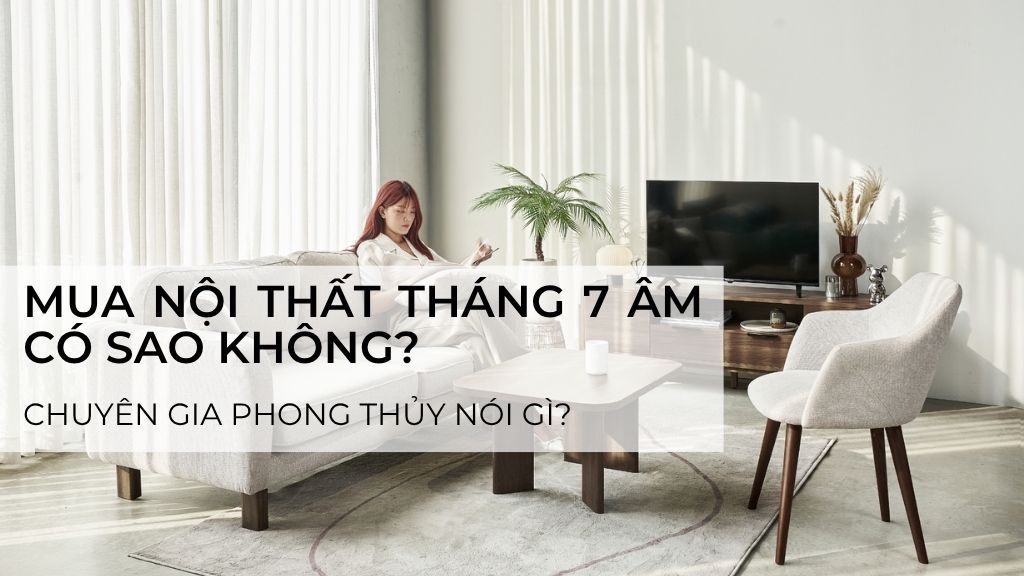 Mua nội thất tháng 7 âm có sao không? Chuyên gia phong thủy nói gì?