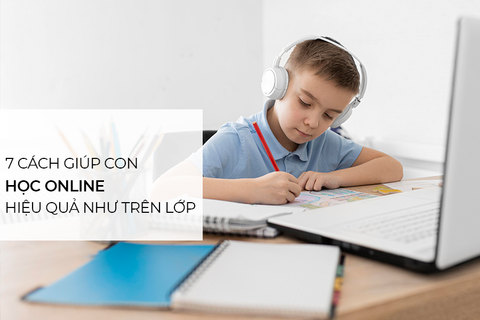 7 Cách giúp con học online vẫn đạt hiệu quả như trên lớp
