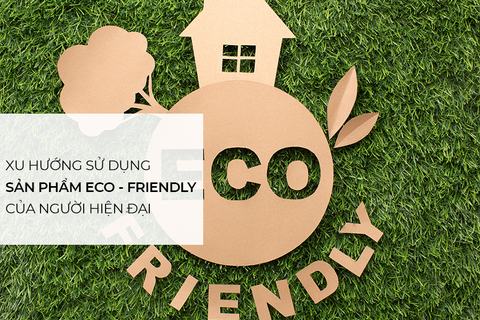 Eco – Friendly:  Xu hướng sử dụng sản phẩm của con người hiện đại