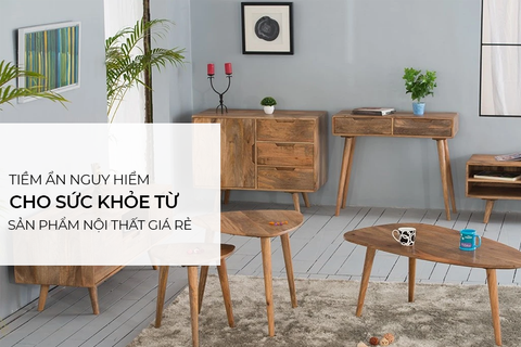 Tiềm ẩn nguy hiểm từ đồ nội thất giá rẻ
