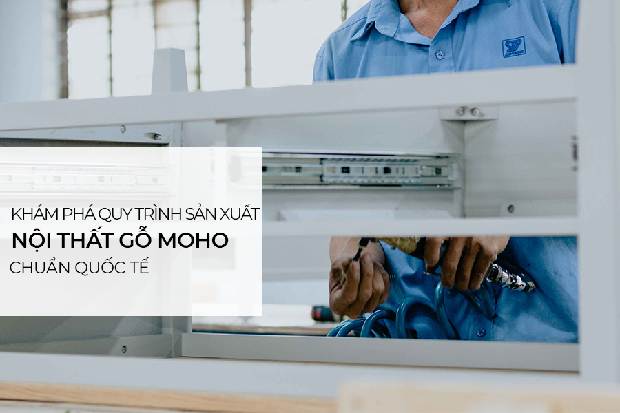 Khám phá quy trình sản xuất nội thất gỗ MOHO chuẩn quốc tế