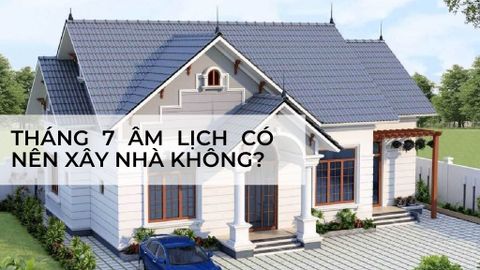 Tháng 7 âm lịch có nên xây nhà không? Giải đáp từ chuyên gia