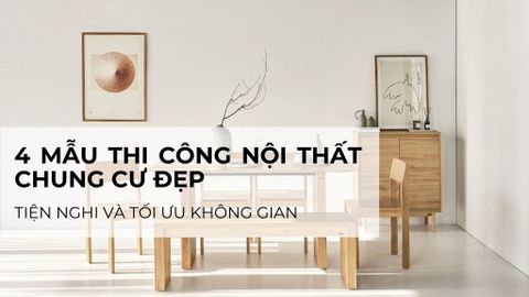 4 mẫu thi công nội thất chung cư đẹp, tiện nghi và tối ưu không gian
