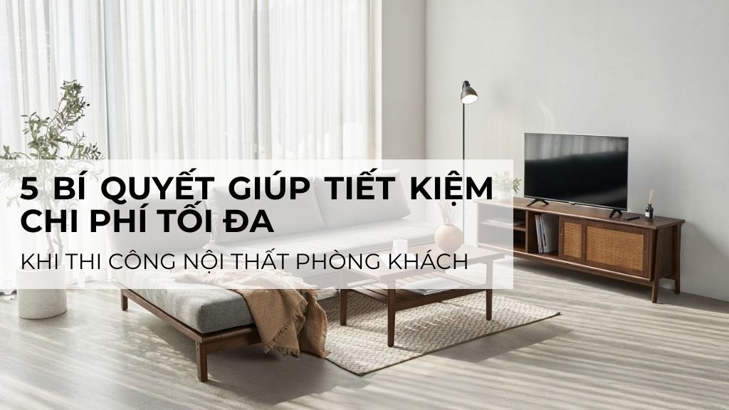 5 bí quyết giúp tiết kiệm chi phí tối đa khi thi công nội thất phòng khách