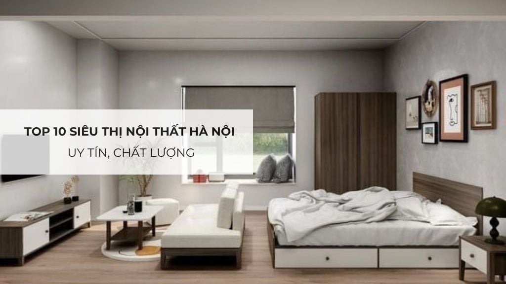 Top 10 Siêu Thị Nội Thất Hà Nội Uy Tín, Chất Lượng