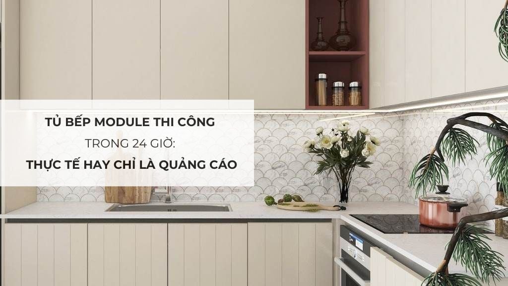 Tủ bếp module thi công trong 24 giờ: Thực tế hay chỉ là quảng cáo