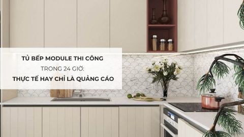 Tủ bếp module thi công trong 24 giờ: Thực tế hay chỉ là quảng cáo