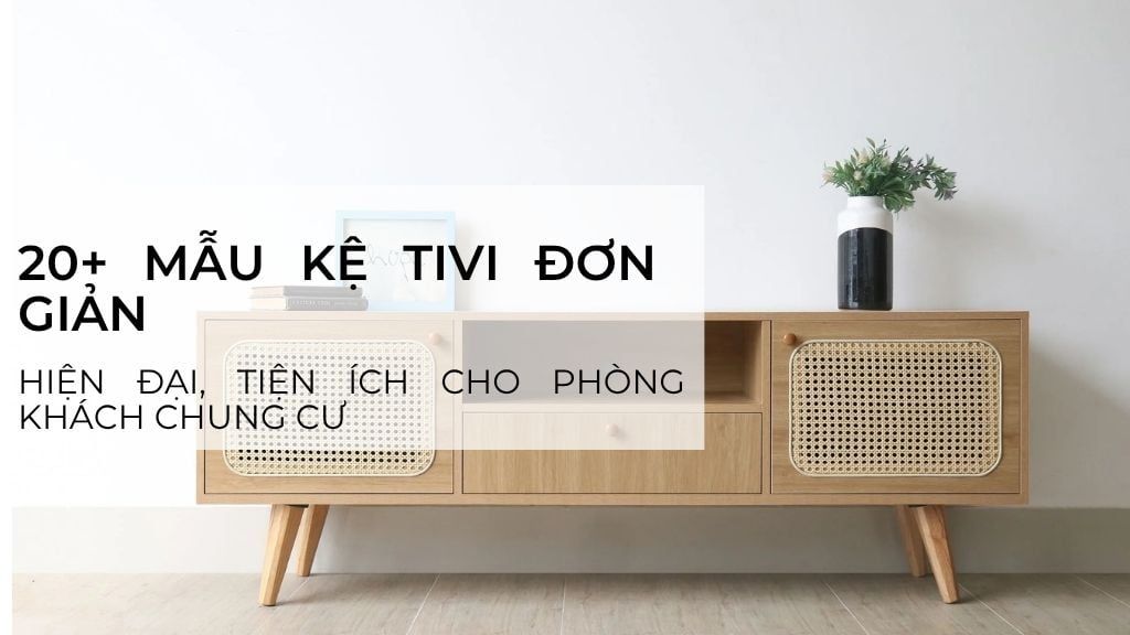 20+ mẫu kệ tivi đơn giản, hiện đại, tiện ích cho phòng khách chung cư