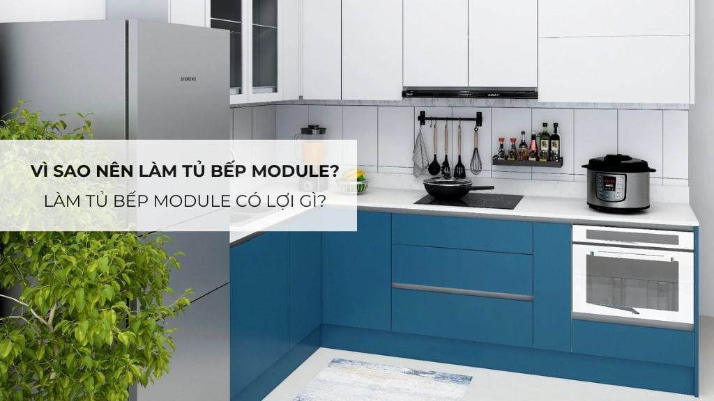 Vì sao nên làm tủ bếp module? Làm tủ bếp module có lợi gì?