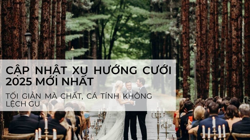 Cập Nhật Xu Hướng Cưới 2025 Mới Nhất: Tối Giản Mà Chất, Cá Tính Không Lệch Gu
