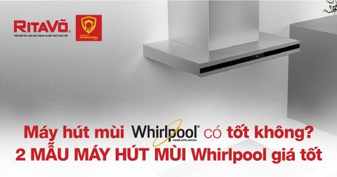 Máy hút mùi Whirlpool tốt không? 2 mẫu máy hút mùi Whirlpool giá tốt