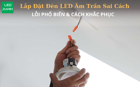 Lắp đặt đèn LED âm trần sai cách - Những lỗi phổ biến và cách khắc phục