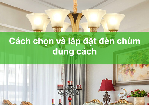 Cách chọn và lắp đặt đèn chùm đúng cách