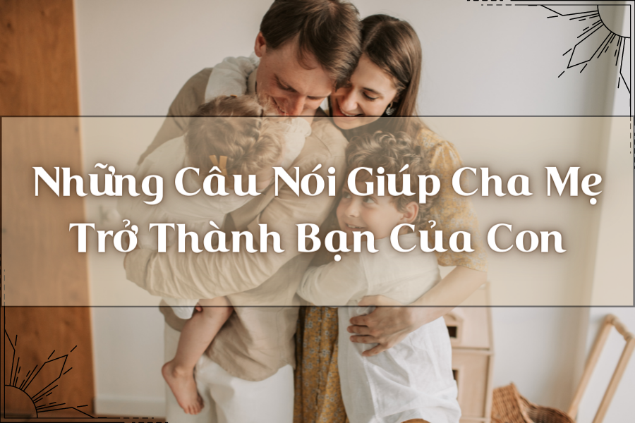 Những Câu Nói Giúp Cha Mẹ Trở Thành Người Bạn Của Con
