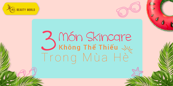 Ba món Skincare không thể thiếu trong mùa hè nếu muốn có một làn da sáng bóng khoẻ mạnh