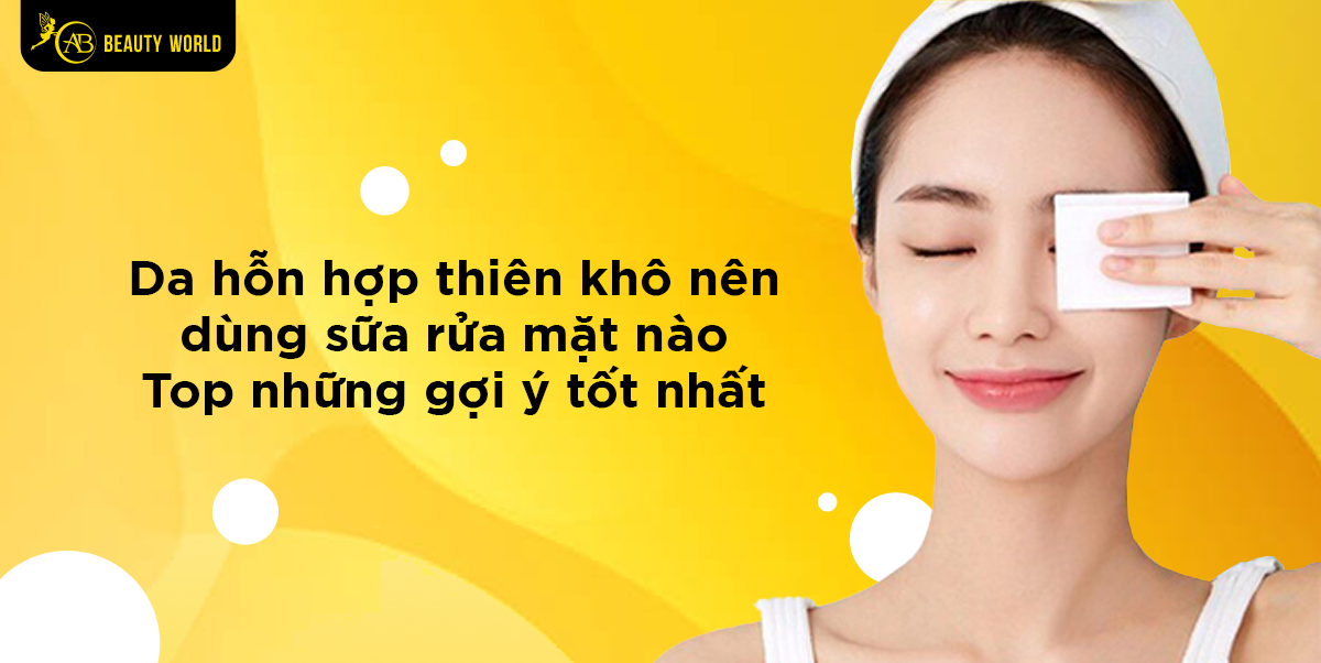 Da hỗn hợp thiên khô nên dùng sữa rửa mặt nào? Top những gợi ý tốt nhất