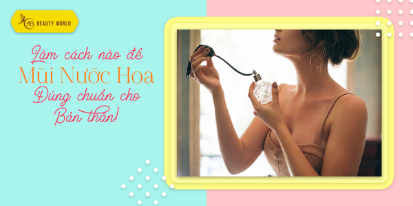 Làm cách nào để chọn đúng mùi nước hoa cho bản thân?