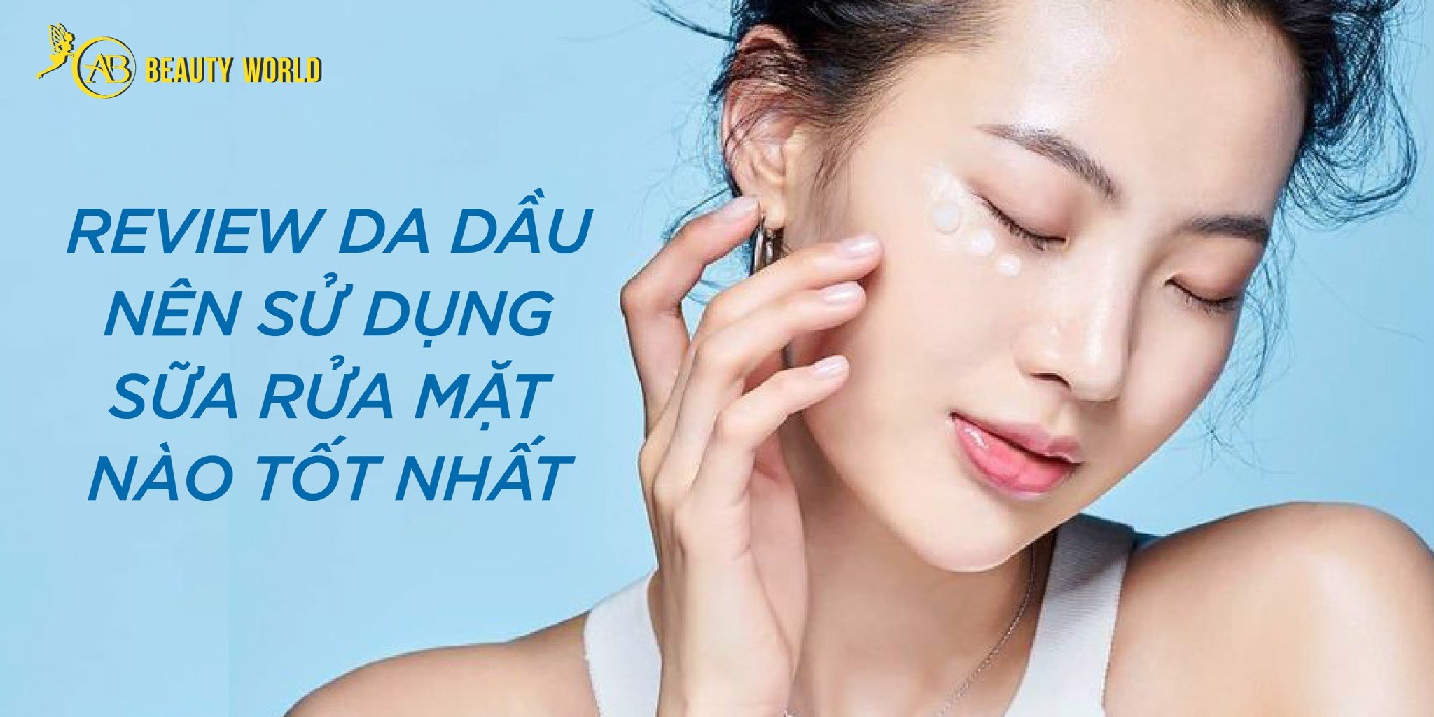 Review da dầu nên sử dụng sữa rửa mặt nào tốt nhất