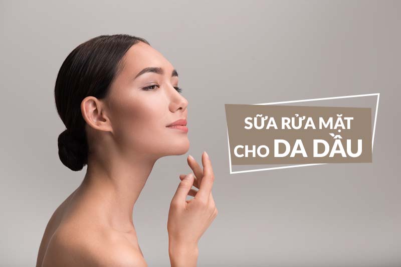 DA DẦU DÙNG SỮA RỬA MẶT GÌ VÀ GỢI Ý