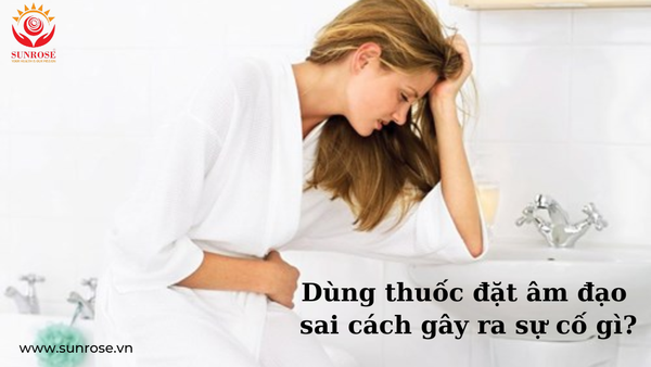 Dùng thuốc đặt âm đạo sai cách gây ra sự cố gì?