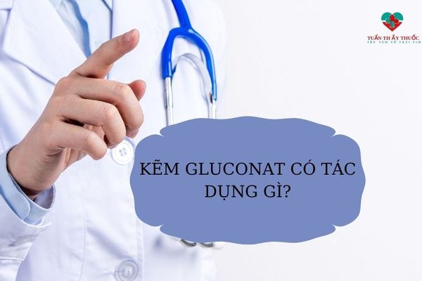 Kẽm gluconat có tác dụng gì? Lưu ý khi bổ sung kẽm gluconat cho trẻ
