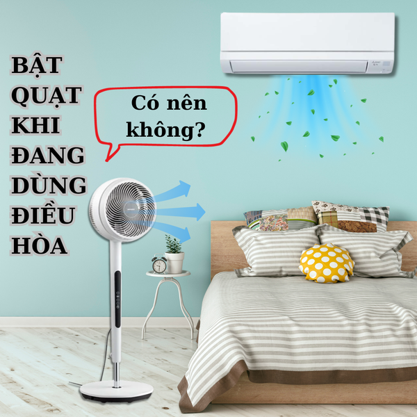 Bật quạt khi đang dùng điều hòa – Có nên không?