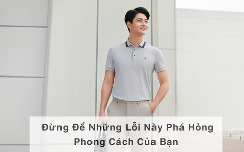 Thời Trang Nam Đẳng Cấp: Đừng Để Những Lỗi Này Phá Hỏng Phong Cách Của Bạn